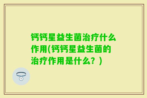 钙钙星益生菌什么作用(钙钙星益生菌的作用是什么？)
