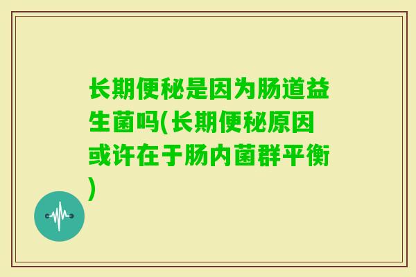 长期是因为肠道益生菌吗(长期原因或许在于肠内菌群平衡) 长期是因为肠道益生菌吗(长期原因或许在于肠内菌群平衡)