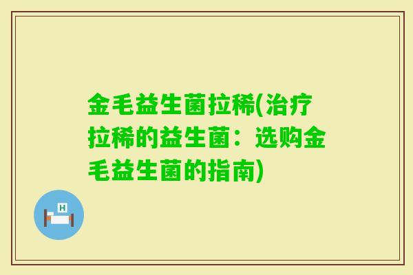金毛益生菌拉稀(拉稀的益生菌：选购金毛益生菌的指南)