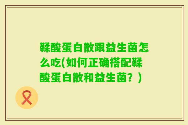 鞣酸蛋白散跟益生菌怎么吃(如何正确搭配鞣酸蛋白散和益生菌？)