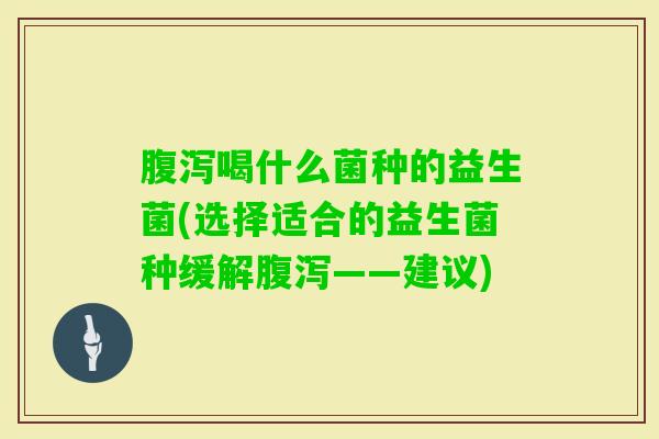 喝什么菌种的益生菌(选择适合的益生菌种缓解——建议)