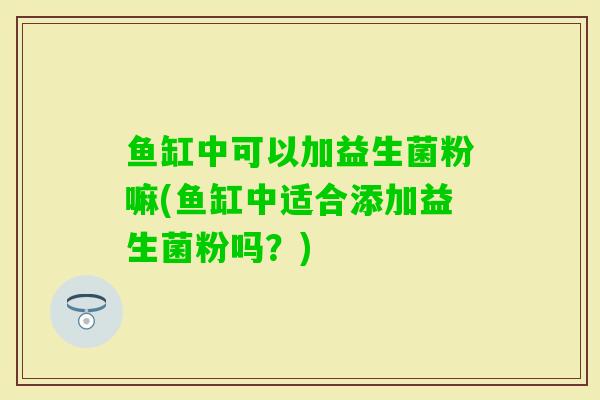 鱼缸中可以加益生菌粉嘛(鱼缸中适合添加益生菌粉吗？)
