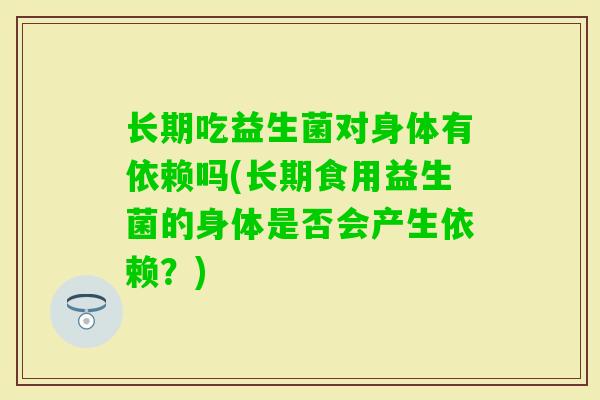 长期吃益生菌对身体有依赖吗(长期食用益生菌的身体是否会产生依赖？)