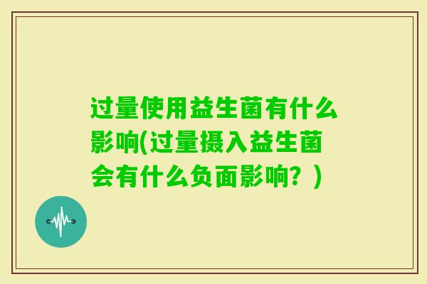 过量使用益生菌有什么影响(过量摄入益生菌会有什么负面影响？)