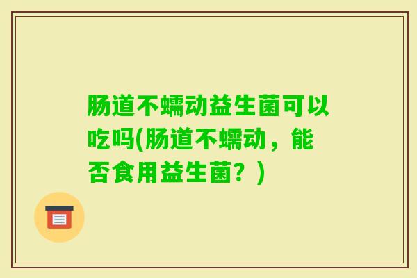 肠道不蠕动益生菌可以吃吗(肠道不蠕动，能否食用益生菌？)