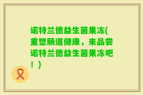 诺特兰德益生菌果冻(重塑肠道健康，来品尝诺特兰德益生菌果冻吧！)