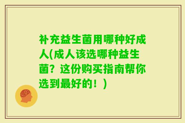 补充益生菌用哪种好成人(成人该选哪种益生菌?这份购买指南帮你选到好的!) 补充益生菌用哪种好成人(成人该选哪种益生菌?这份购买指南帮你选到好的!)