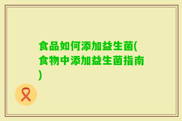 食品如何添加益生菌(食物中添加益生菌指南)