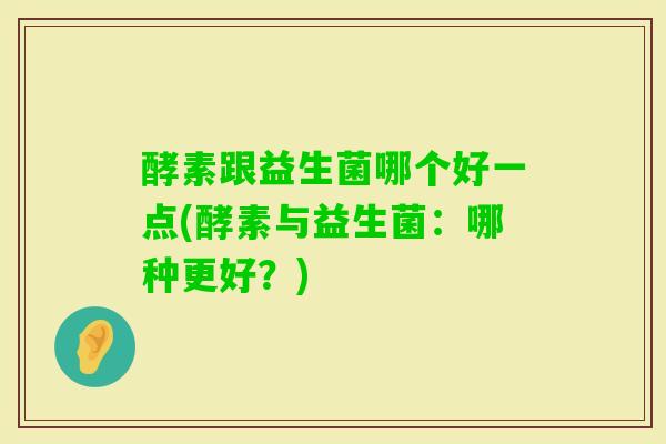 酵素跟益生菌哪个好一点(酵素与益生菌:哪种更好?) 酵素跟益生菌哪个好一点(酵素与益生菌:哪种更好?)