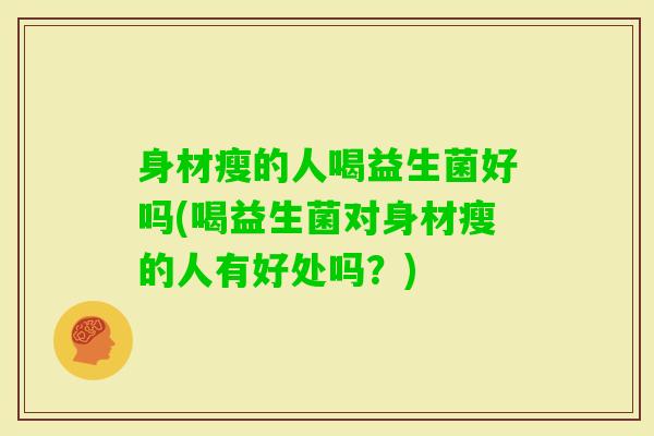 身材瘦的人喝益生菌好吗(喝益生菌对身材瘦的人有好处吗？)