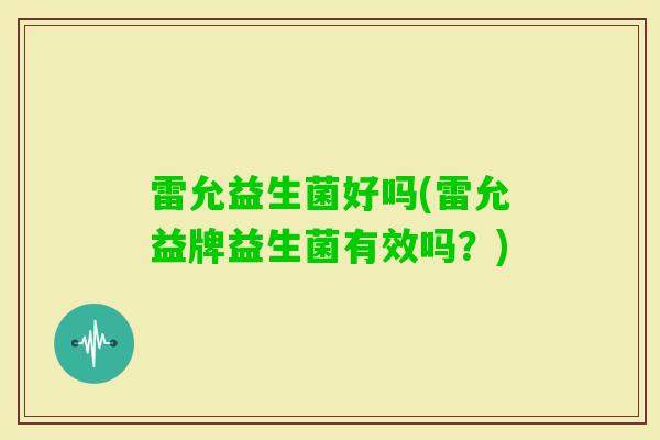 雷允益生菌好吗(雷允益牌益生菌有效吗？)