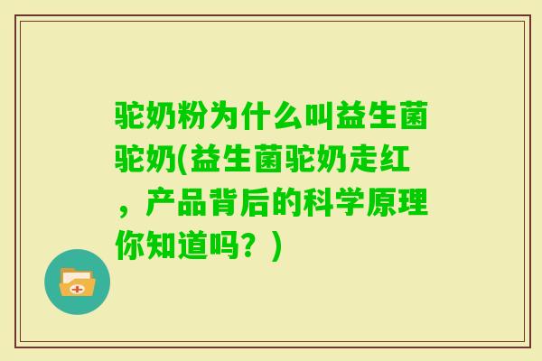 驼奶粉为什么叫益生菌驼奶(益生菌驼奶走红，产品背后的科学原理你知道吗？)