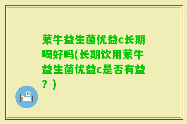 蒙牛益生菌优益c长期喝好吗(长期饮用蒙牛益生菌优益c是否有益？)