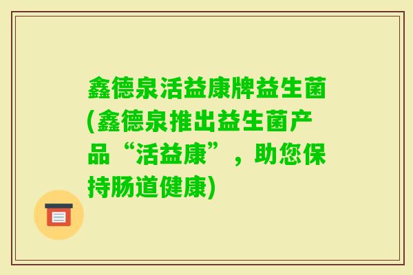 鑫德泉活益康牌益生菌(鑫德泉推出益生菌产品“活益康”，助您保持肠道健康)
