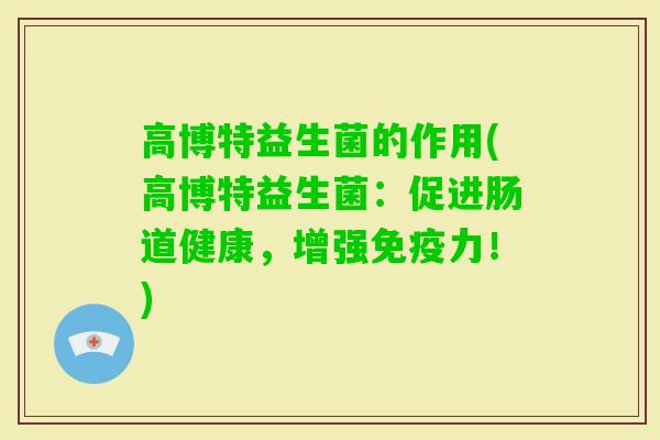 高博特益生菌的作用(高博特益生菌：促进肠道健康，增强力！)