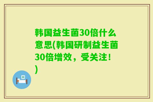 韩国益生菌30倍什么意思(韩国研制益生菌30倍增效，受关注！)