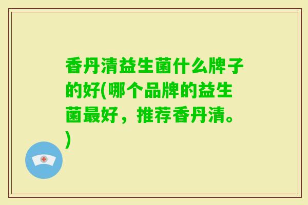 香丹清益生菌什么牌子的好(哪个品牌的益生菌好,推荐香丹清。) 香丹清益生菌什么牌子的好(哪个品牌的益生菌好,推荐香丹清。)