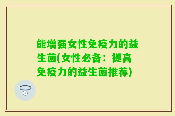 能增强女性力的益生菌(女性必备：提高力的益生菌推荐)
