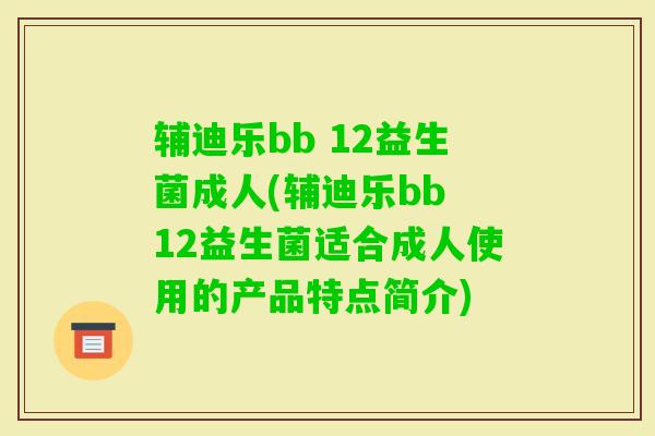辅迪乐bb 12益生菌成人(辅迪乐bb 12益生菌适合成人使用的产品特点简介)
