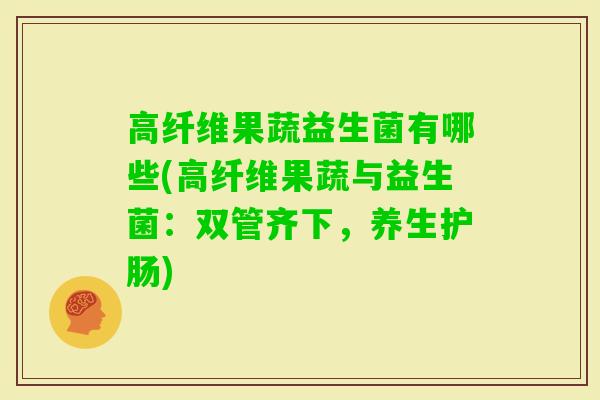 高纤维果蔬益生菌有哪些(高纤维果蔬与益生菌：双管齐下，养生护肠)