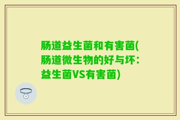 肠道益生菌和有害菌(肠道微生物的好与坏:益生菌VS有害菌) 肠道益生菌和有害菌(肠道微生物的好与坏:益生菌VS有害菌)