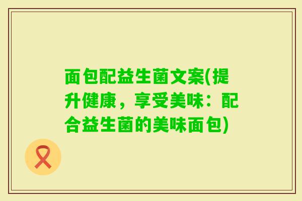 面包配益生菌文案(提升健康,享受美味:配合益生菌的美味面包) 面包配益生菌文案(提升健康,享受美味:配合益生菌的美味面包)
