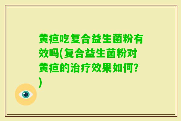 黄疸吃复合益生菌粉有效吗(复合益生菌粉对黄疸的效果如何？)