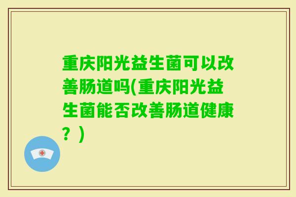 重庆阳光益生菌可以改善肠道吗(重庆阳光益生菌能否改善肠道健康?) 重庆阳光益生菌可以改善肠道吗(重庆阳光益生菌能否改善肠道健康?)