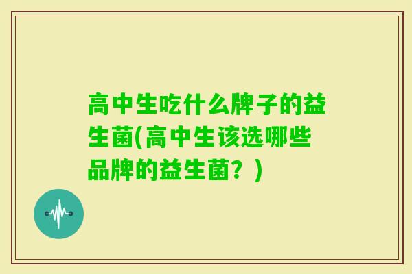 高中生吃什么牌子的益生菌(高中生该选哪些品牌的益生菌?) 高中生吃什么牌子的益生菌(高中生该选哪些品牌的益生菌?)