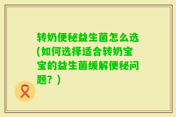 转奶益生菌怎么选(如何选择适合转奶宝宝的益生菌缓解问题?) 转奶益生菌怎么选(如何选择适合转奶宝宝的益生菌缓解问题?)