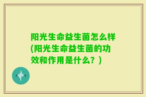 阳光生命益生菌怎么样(阳光生命益生菌的功效和作用是什么？)