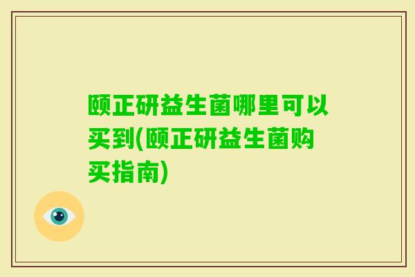 颐正研益生菌哪里可以买到(颐正研益生菌购买指南) 颐正研益生菌哪里可以买到(颐正研益生菌购买指南)