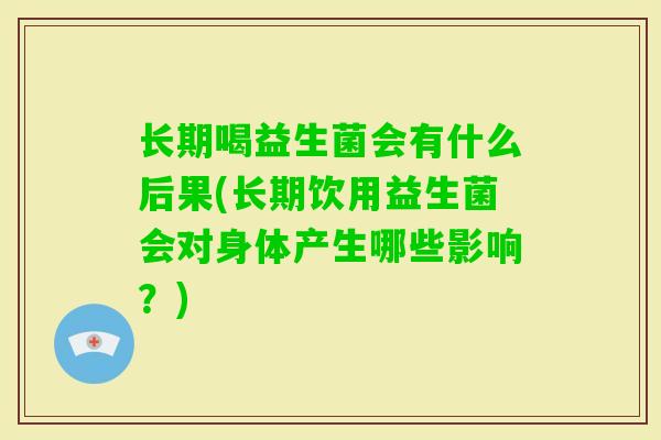 长期喝益生菌会有什么后果(长期饮用益生菌会对身体产生哪些影响？)