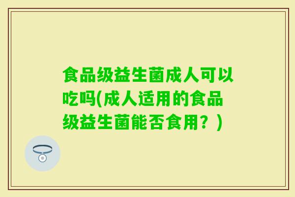 食品级益生菌成人可以吃吗(成人适用的食品级益生菌能否食用?) 食品级益生菌成人可以吃吗(成人适用的食品级益生菌能否食用?)