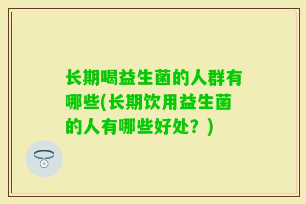 长期喝益生菌的人群有哪些(长期饮用益生菌的人有哪些好处？)