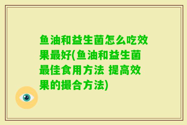 鱼油和益生菌怎么吃效果好(鱼油和益生菌佳食用方法 提高效果的撮合方法)