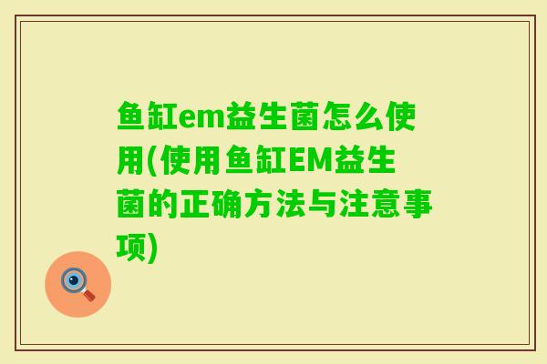 鱼缸em益生菌怎么使用(使用鱼缸EM益生菌的正确方法与注意事项)