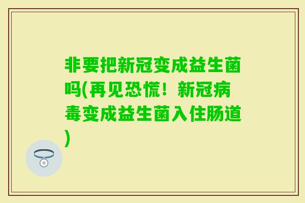 非要把新冠变成益生菌吗(再见恐慌!新冠变成益生菌入住肠道) 非要把新冠变成益生菌吗(再见恐慌!新冠变成益生菌入住肠道)