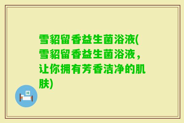 雪貂留香益生菌浴液(雪貂留香益生菌浴液，让你拥有芳香洁净的)