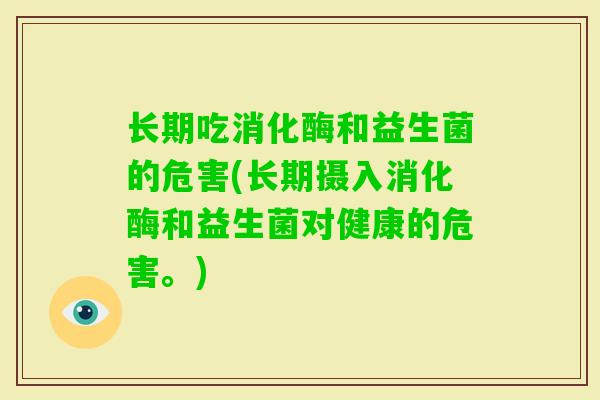 长期吃消化酶和益生菌的危害(长期摄入消化酶和益生菌对健康的危害。)