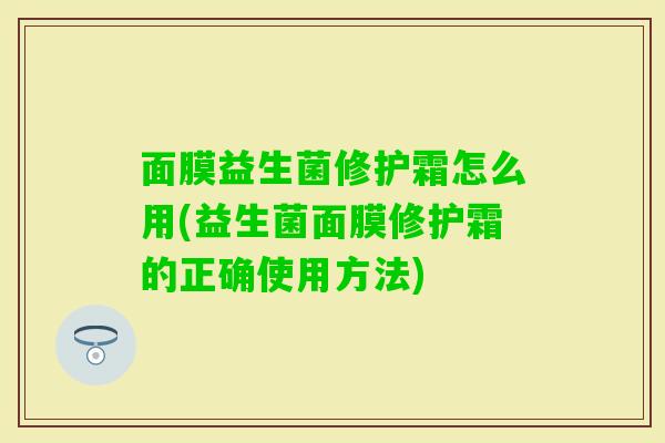 面膜益生菌修护霜怎么用(益生菌面膜修护霜的正确使用方法)
