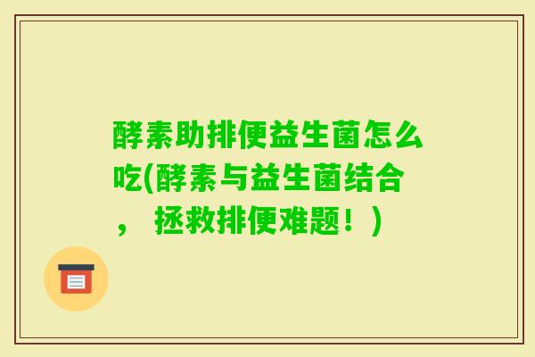 酵素助排便益生菌怎么吃(酵素与益生菌结合, 拯救排便难题!) 酵素助排便益生菌怎么吃(酵素与益生菌结合, 拯救排便难题!)
