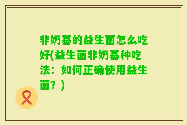 非奶基的益生菌怎么吃好(益生菌非奶基种吃法：如何正确使用益生菌？)