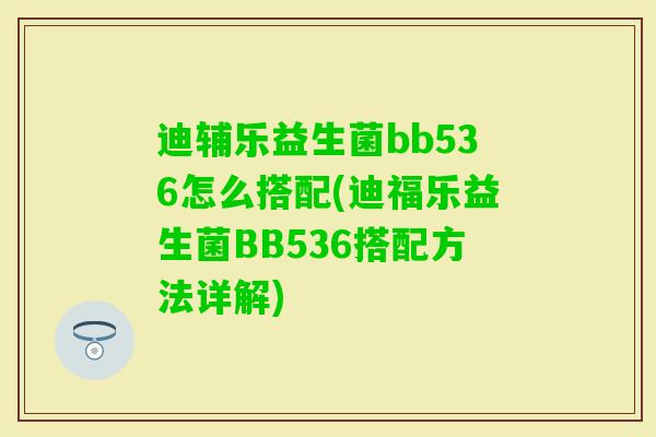 迪辅乐益生菌bb536怎么搭配(迪福乐益生菌BB536搭配方法详解) 迪辅乐益生菌bb536怎么搭配(迪福乐益生菌BB536搭配方法详解)