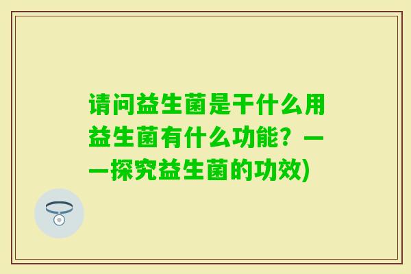 请问益生菌是干什么用益生菌有什么功能？——探究益生菌的功效)