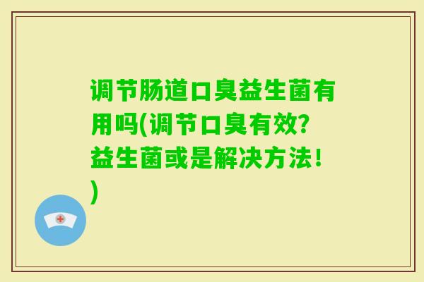 调节肠道益生菌有用吗(调节有效?益生菌或是解决方法!) 调节肠道益生菌有用吗(调节有效?益生菌或是解决方法!)