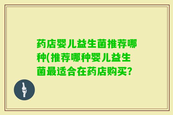 药店婴儿益生菌推荐哪种(推荐哪种婴儿益生菌适合在药店购买？