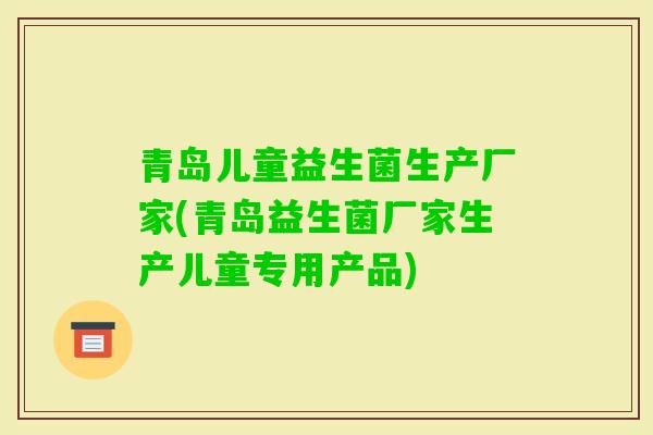 青岛儿童益生菌生产厂家(青岛益生菌厂家生产儿童专用产品) 青岛儿童益生菌生产厂家(青岛益生菌厂家生产儿童专用产品)