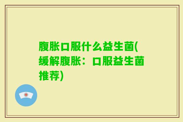 口服什么益生菌(缓解：口服益生菌推荐)