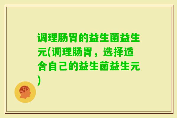 调理肠胃的益生菌益生元(调理肠胃，选择适合自己的益生菌益生元)